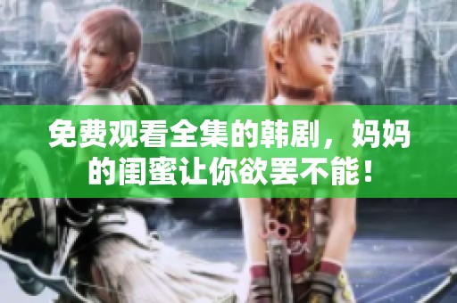 免费观看全集的韩剧，妈妈的闺蜜让你欲罢不能！