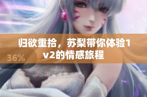 归欲重拾，苏梨带你体验1v2的情感旅程