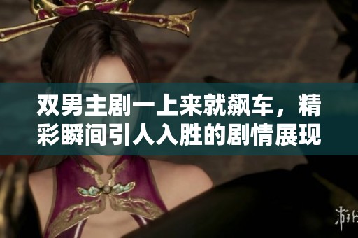 双男主剧一上来就飙车，精彩瞬间引人入胜的剧情展现