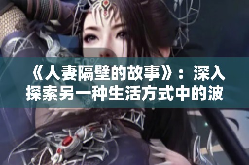 《人妻隔壁的故事》：深入探索另一种生活方式中的波多野结衣魅力与困惑