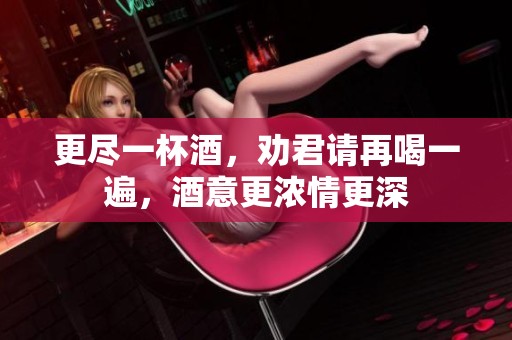 更尽一杯酒，劝君请再喝一遍，酒意更浓情更深