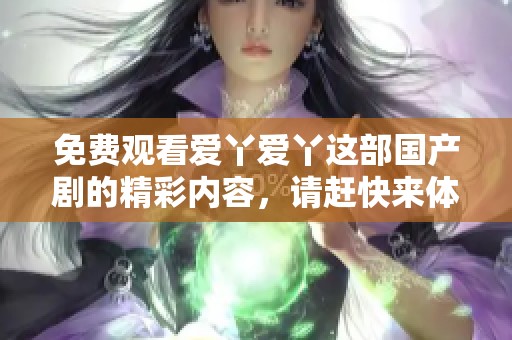免费观看爱丫爱丫这部国产剧的精彩内容，请赶快来体验吧！