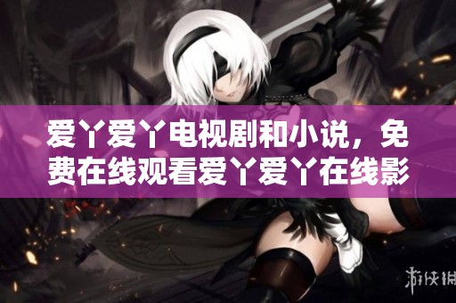 爱丫爱丫电视剧和小说，免费在线观看爱丫爱丫在线影院精彩内容
