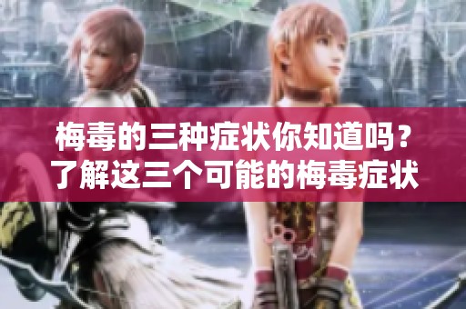 梅毒的三种症状你知道吗？了解这三个可能的梅毒症状很重要