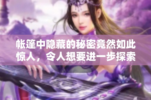 帐篷中隐藏的秘密竟然如此惊人，令人想要进一步探索与发现