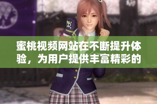 蜜桃视频网站在不断提升体验，为用户提供丰富精彩的内容和服务