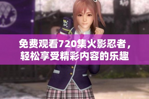 免费观看720集火影忍者，轻松享受精彩内容的乐趣