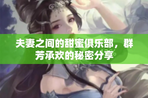 夫妻之间的甜蜜俱乐部，群芳承欢的秘密分享