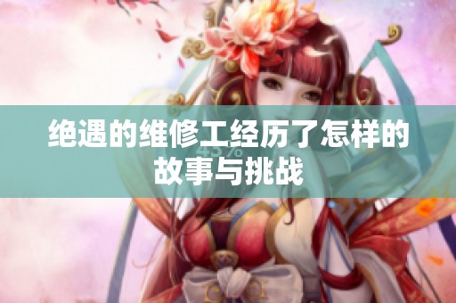 绝遇的维修工经历了怎样的故事与挑战