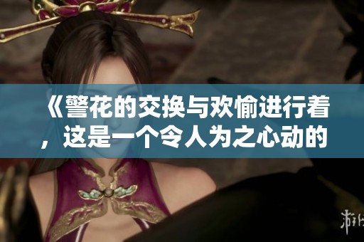 《警花的交换与欢愉进行着，这是一个令人为之心动的故事》