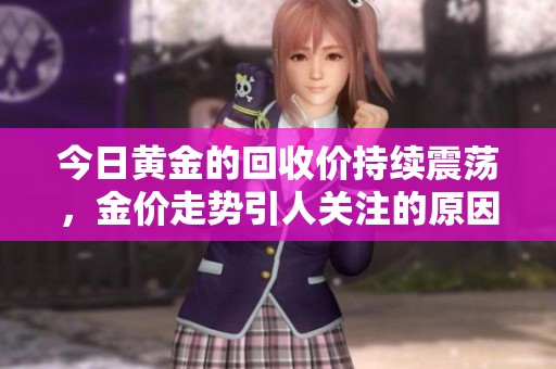 今日黄金的回收价持续震荡，金价走势引人关注的原因是什么