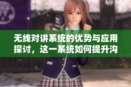 无线对讲系统的优势与应用探讨，这一系统如何提升沟通效率