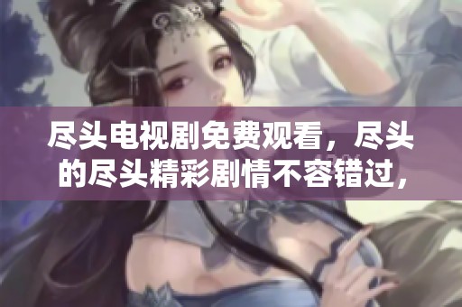 尽头电视剧免费观看，尽头的尽头精彩剧情不容错过，快来观看吧！