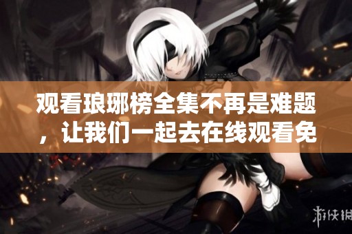 观看琅琊榜全集不再是难题，让我们一起去在线观看免费吧