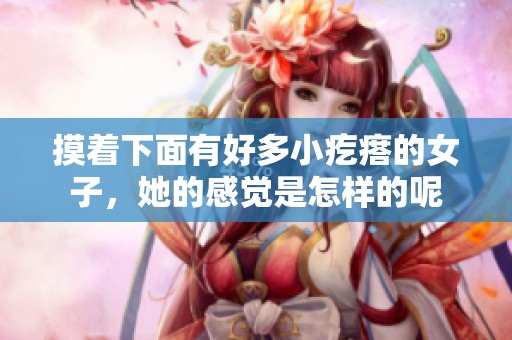 摸着下面有好多小疙瘩的女子，她的感觉是怎样的呢