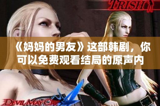 《妈妈的男友》这部韩剧，你可以免费观看结局的原声内容。