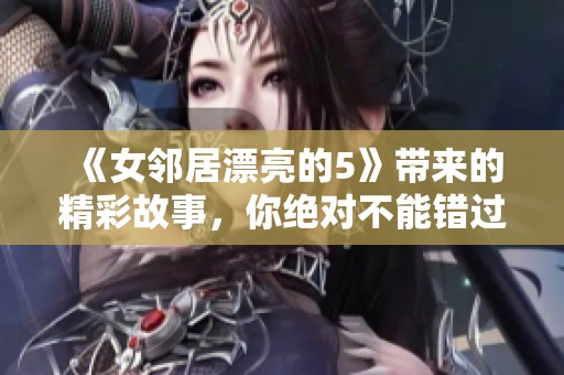 《女邻居漂亮的5》带来的精彩故事，你绝对不能错过的高清版！