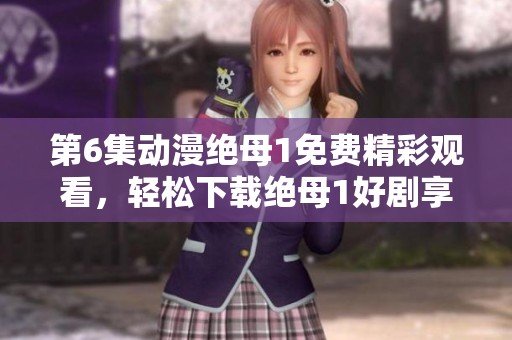 第6集动漫绝母1免费精彩观看，轻松下载绝母1好剧享受！