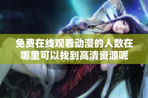 免费在线观看动漫的人数在哪里可以找到高清资源呢