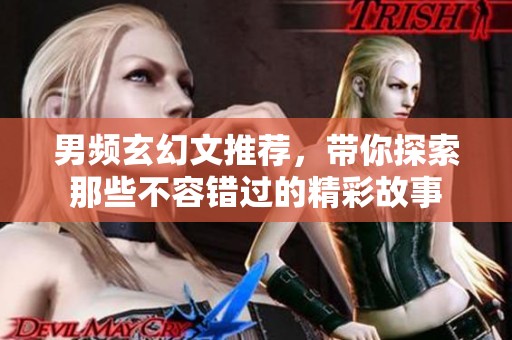 男频玄幻文推荐，带你探索那些不容错过的精彩故事