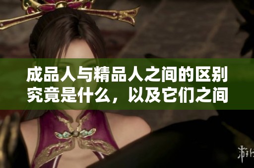 成品人与精品人之间的区别究竟是什么，以及它们之间的联系又是怎样的呢
