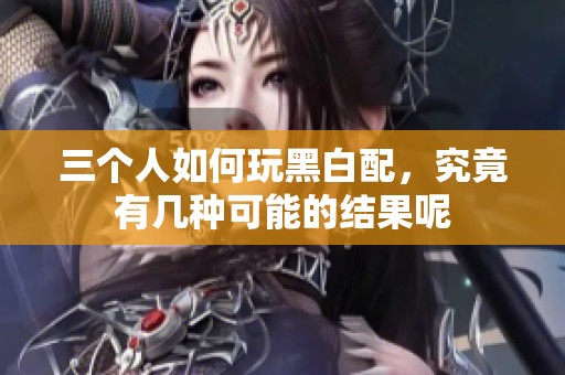 三个人如何玩黑白配，究竟有几种可能的结果呢