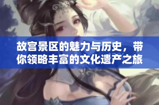 故宫景区的魅力与历史，带你领略丰富的文化遗产之旅