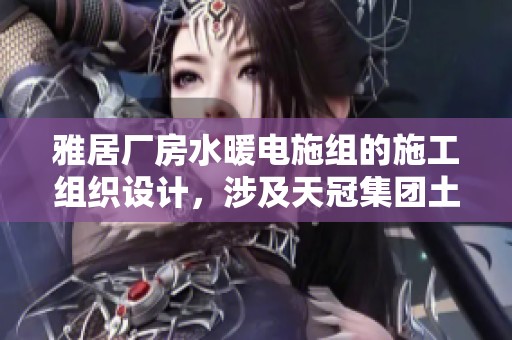 雅居厂房水暖电施组的施工组织设计，涉及天冠集团土建水电安装工作