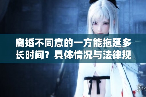 离婚不同意的一方能拖延多长时间？具体情况与法律规定你了解吗