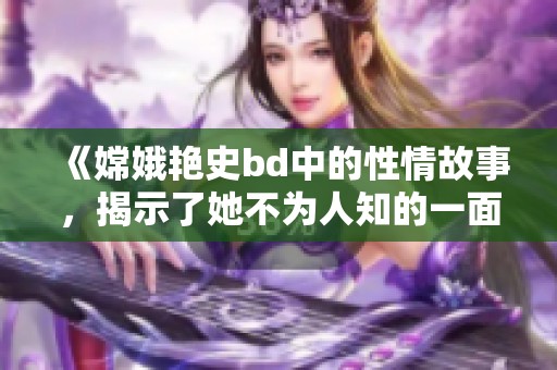 《嫦娥艳史bd中的性情故事，揭示了她不为人知的一面》