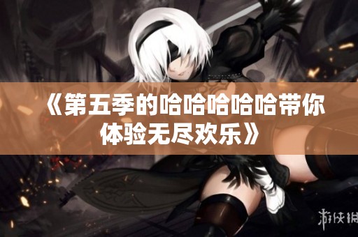 《第五季的哈哈哈哈哈带你体验无尽欢乐》