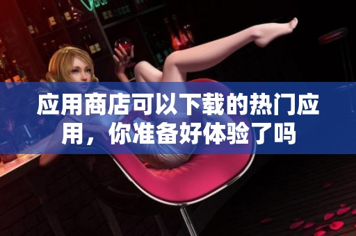 应用商店可以下载的热门应用，你准备好体验了吗
