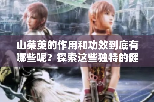 山茱萸的作用和功效到底有哪些呢？探索这些独特的健康益处