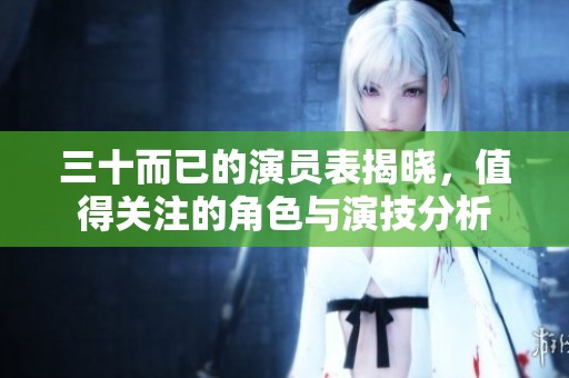 三十而已的演员表揭晓，值得关注的角色与演技分析