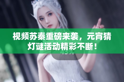视频苏秦重磅来袭，元宵猜灯谜活动精彩不断！