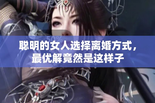 聪明的女人选择离婚方式，最优解竟然是这样子