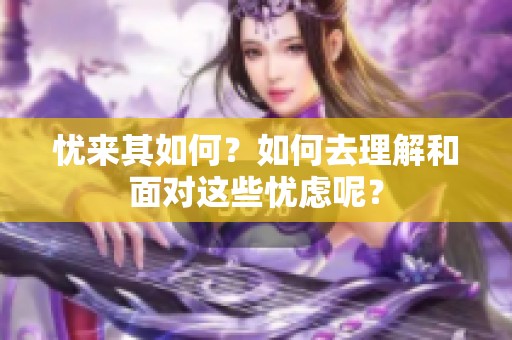 忧来其如何？如何去理解和面对这些忧虑呢？
