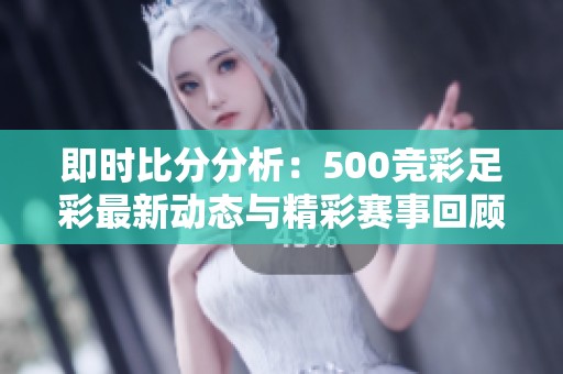 即时比分分析：500竞彩足彩最新动态与精彩赛事回顾