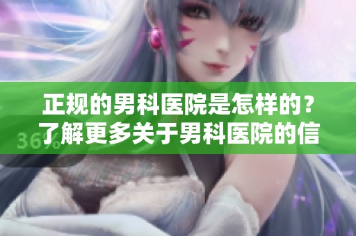 正规的男科医院是怎样的？了解更多关于男科医院的信息。