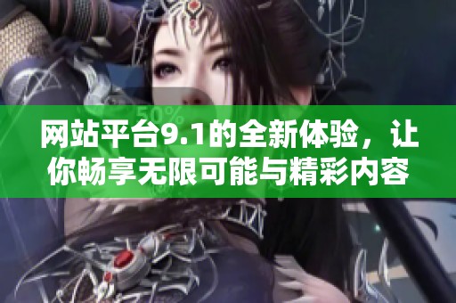 网站平台9.1的全新体验，让你畅享无限可能与精彩内容
