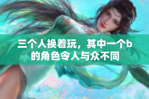 三个人换着玩，其中一个b的角色令人与众不同