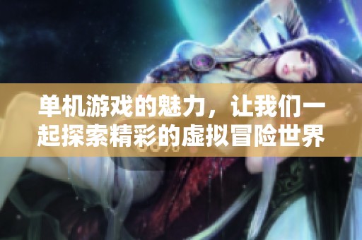单机游戏的魅力，让我们一起探索精彩的虚拟冒险世界