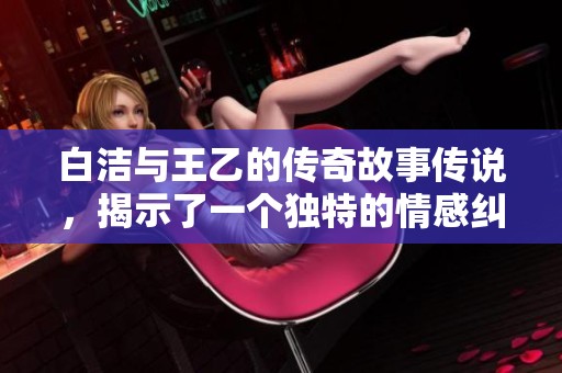 白洁与王乙的传奇故事传说，揭示了一个独特的情感纠葛与命运交错
