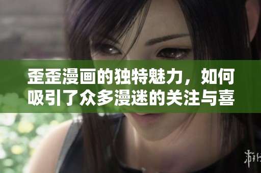 歪歪漫画的独特魅力，如何吸引了众多漫迷的关注与喜爱呢