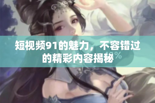 短视频91的魅力，不容错过的精彩内容揭秘
