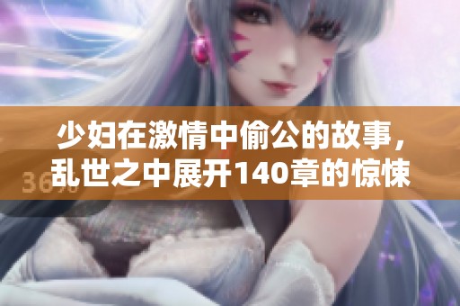 少妇在激情中偷公的故事，乱世之中展开140章的惊悚情节