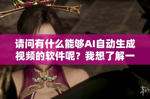 请问有什么能够AI自动生成视频的软件呢？我想了解一下这个问题。