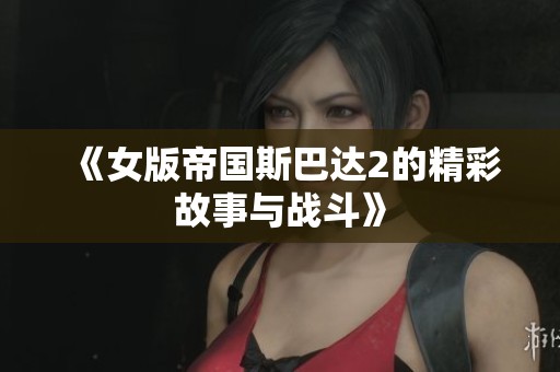 《女版帝国斯巴达2的精彩故事与战斗》