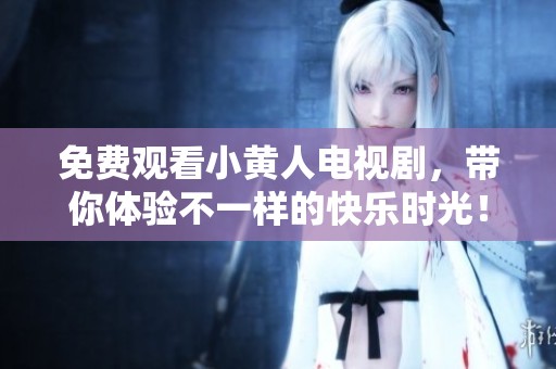 免费观看小黄人电视剧，带你体验不一样的快乐时光！
