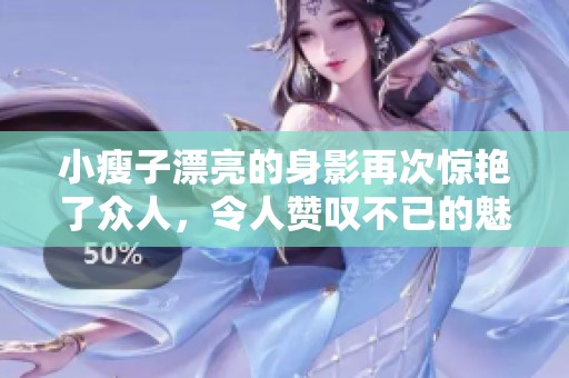 小瘦子漂亮的身影再次惊艳了众人，令人赞叹不已的魅力展现出来了